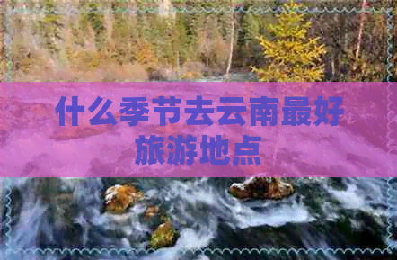 什么季节去云南更好旅游地点