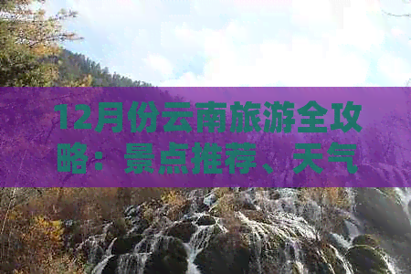 12月份云南旅游全攻略：景点推荐、天气预报、行程规划及住宿建议一应俱全