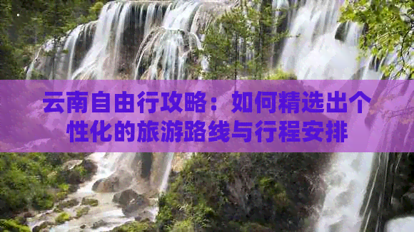 云南自由行攻略：如何精选出个性化的旅游路线与行程安排