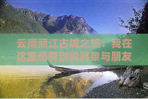 云南丽江古城之旅：我在这里感受到的风景与朋友说说旅游心得