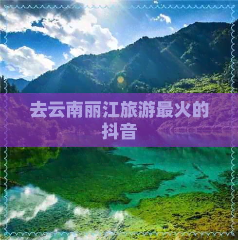 去云南丽江旅游最火的抖音