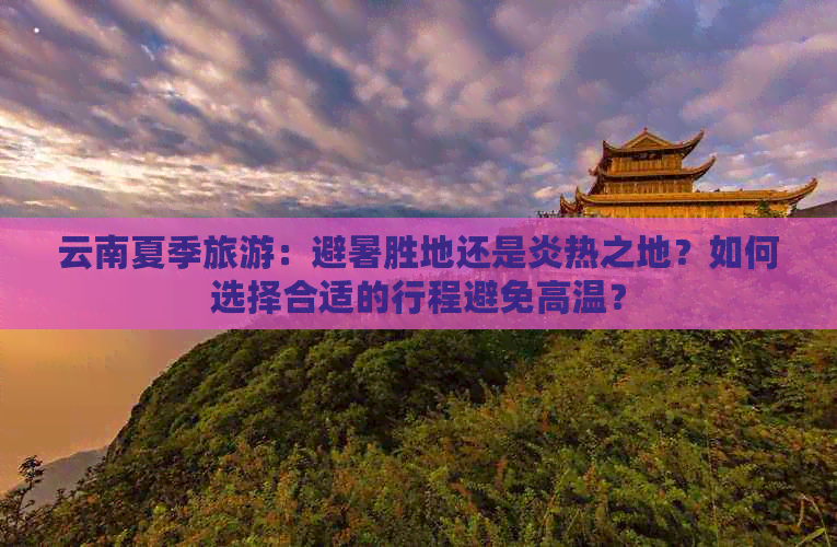 云南夏季旅游：避暑胜地还是炎热之地？如何选择合适的行程避免高温？