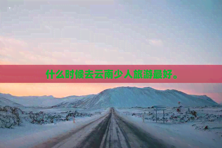 什么时候去云南少人旅游更好。