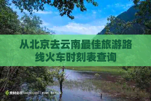 从北京去云南更佳旅游路线火车时刻表查询