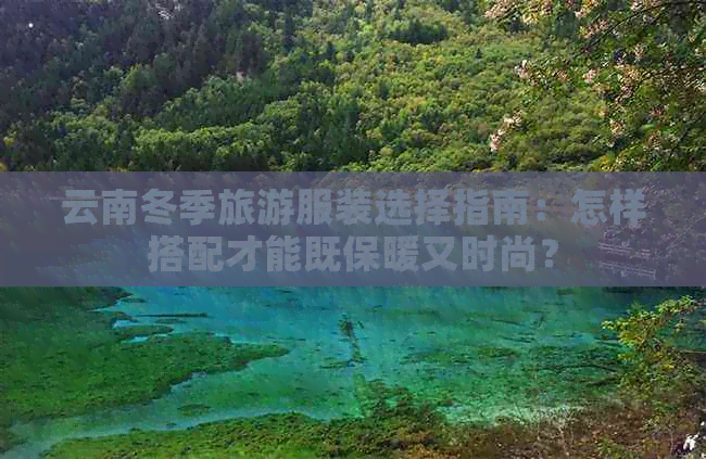 云南冬季旅游服装选择指南：怎样搭配才能既保暖又时尚？