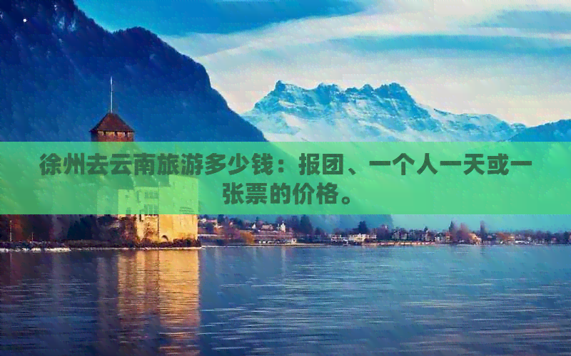 徐州去云南旅游多少钱：报团、一个人一天或一张票的价格。