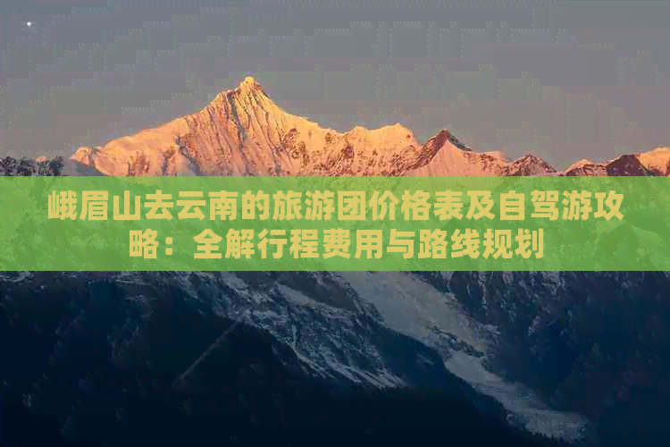 峨眉山去云南的旅游团价格表及自驾游攻略：全解行程费用与路线规划