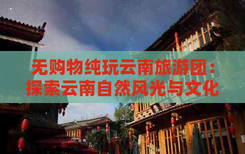 无购物纯玩云南旅游团：探索云南自然风光与文化遗产的完美结合