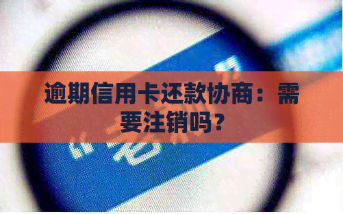 逾期信用卡还款协商：需要注销吗？