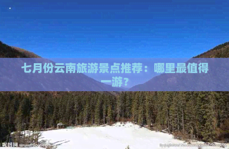 七月份云南旅游景点推荐：哪里最值得一游？