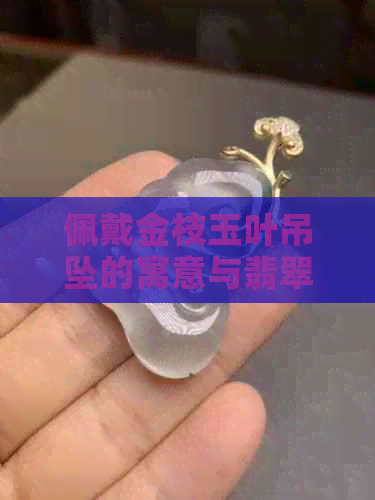 佩戴金枝玉叶吊坠的寓意与翡翠叶子的象征意义探析