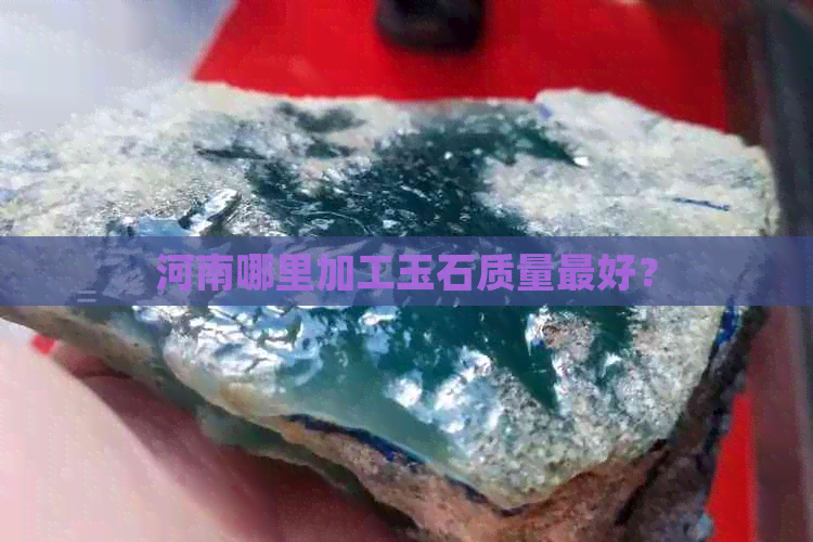 河南哪里加工玉石质量更好？