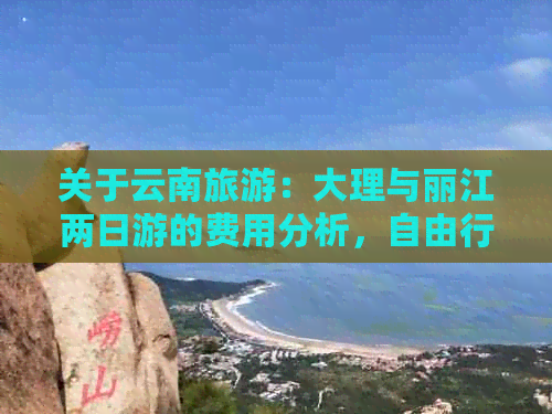 关于云南旅游：大理与丽江两日游的费用分析，自由行还是团游更合适？