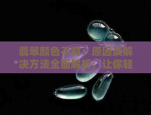 翡翠颜色不对：原因及解决方法全面解析，让你轻松辨别真假翡翠