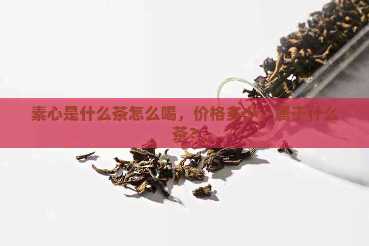 素心是什么茶怎么喝，价格多少，属于什么茶？