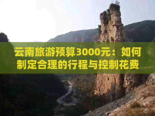 云南旅游预算3000元：如何制定合理的行程与控制花费？