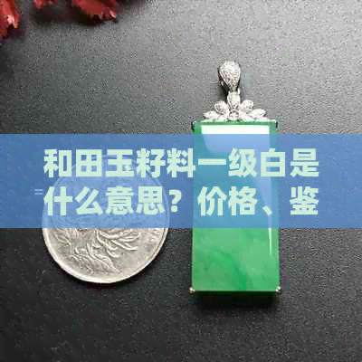 和田玉籽料一级白是什么意思？价格、鉴别及是否为羊脂玉的探讨