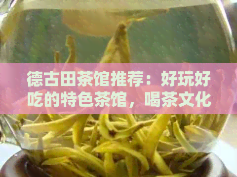 德古田茶馆推荐：好玩好吃的特色茶馆，喝茶文化体验