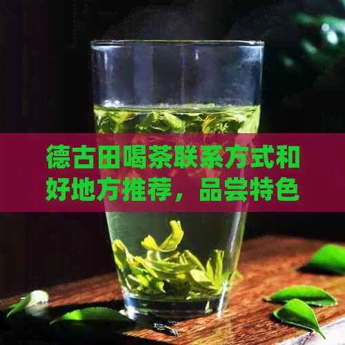 德古田喝茶联系方式和好地方推荐，品尝特色茶叶