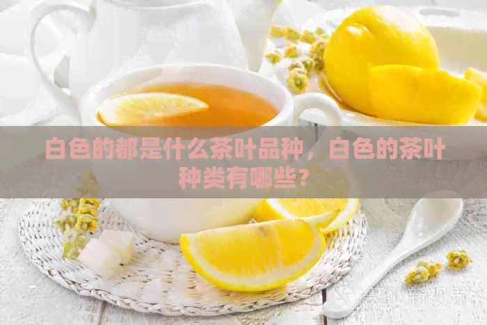 白色的都是什么茶叶品种，白色的茶叶种类有哪些？