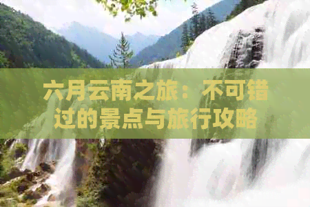 六月云南之旅：不可错过的景点与旅行攻略