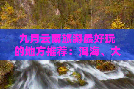 九月云南旅游更好玩的地方推荐：洱海、大理古城、丽江古城等