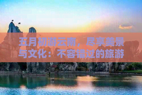 五月初游云南，尽享美景与文化：不容错过的旅游攻略