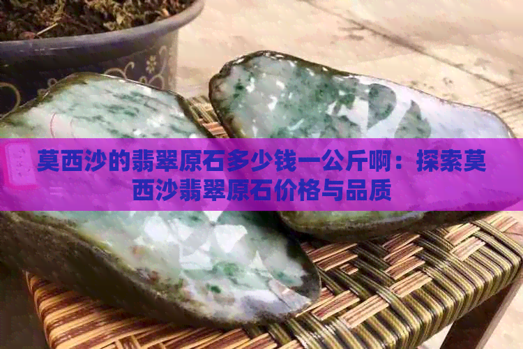 莫西沙的翡翠原石多少钱一公斤啊：探索莫西沙翡翠原石价格与品质