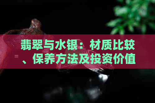 翡翠与水银：材质比较、保养方法及投资价值全面解析，哪一种更适合盘玩？