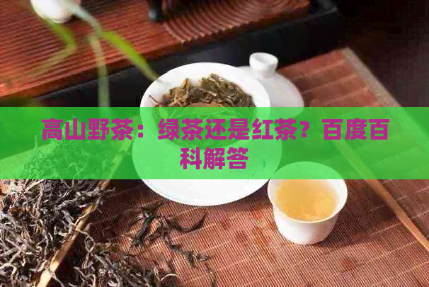 高山野茶：绿茶还是红茶？百度百科解答