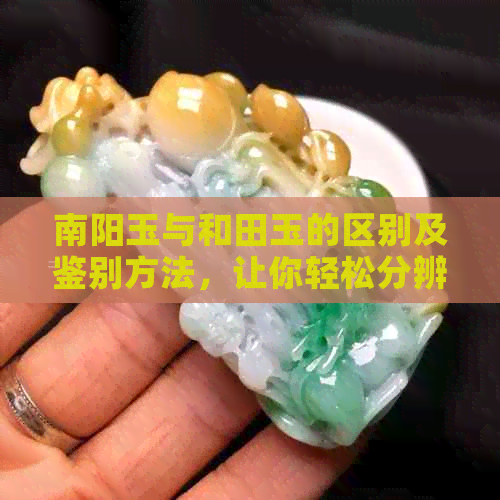 南阳玉与和田玉的区别及鉴别方法，让你轻松分辨两者真伪！