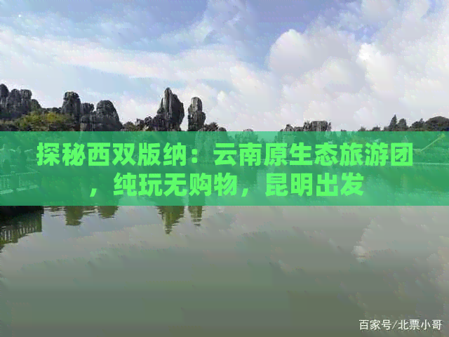 探秘西双版纳：云南原生态旅游团，纯玩无购物，昆明出发