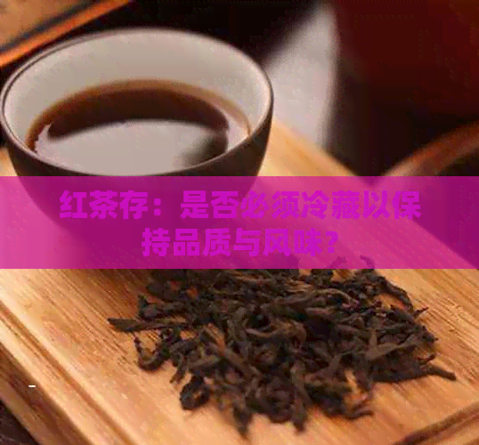 红茶存：是否必须冷藏以保持品质与风味？