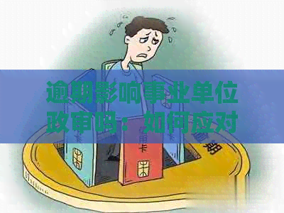 逾期影响事业单位政审吗：如何应对与处理？