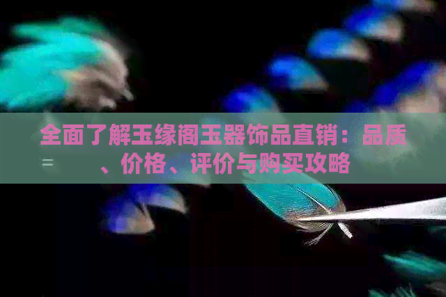 全面了解玉缘阁玉器饰品直销：品质、价格、评价与购买攻略