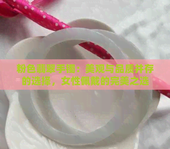 粉色翡翠手镯：美观与品质并存的选择，女性佩戴的完美之选