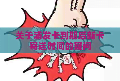 关于浦发卡到期后新卡寄送时间的疑问