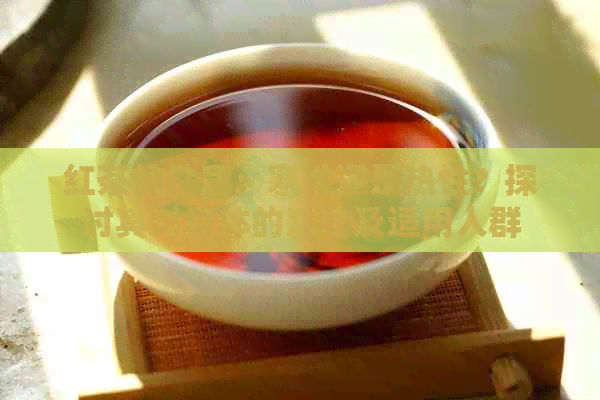 红茶的性质：寒性还是热性？探讨其对身体的影响及适用人群