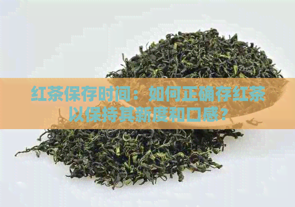 红茶保存时间：如何正确存红茶以保持其新度和口感？