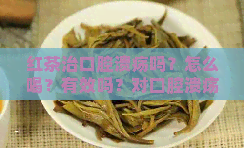 红茶治口腔溃疡吗？怎么喝？有效吗？对口腔溃疡有好处吗？能治溃疡吗？