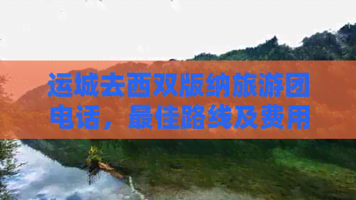 运城去西双版纳旅游团电话，更佳路线及费用