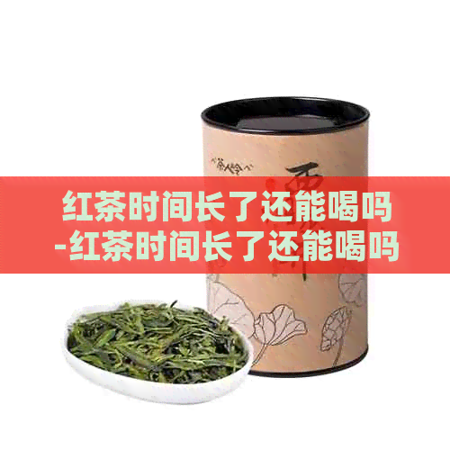 红茶时间长了还能喝吗-红茶时间长了还能喝吗有吗