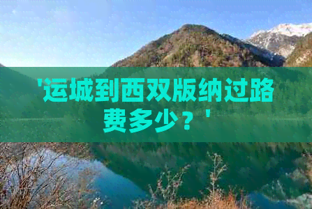 '运城到西双版纳过路费多少？'