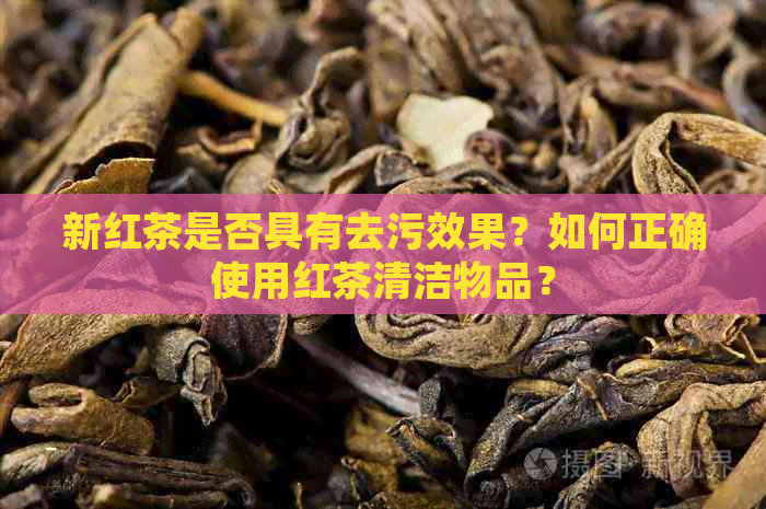 新红茶是否具有去污效果？如何正确使用红茶清洁物品？