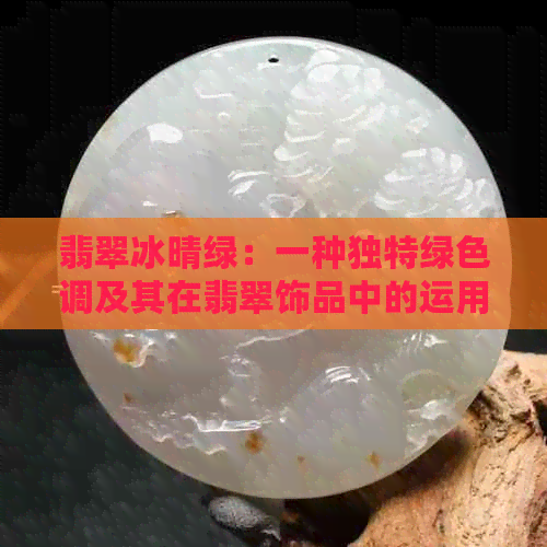 翡翠冰晴绿：一种独特绿色调及其在翡翠饰品中的运用与鉴赏