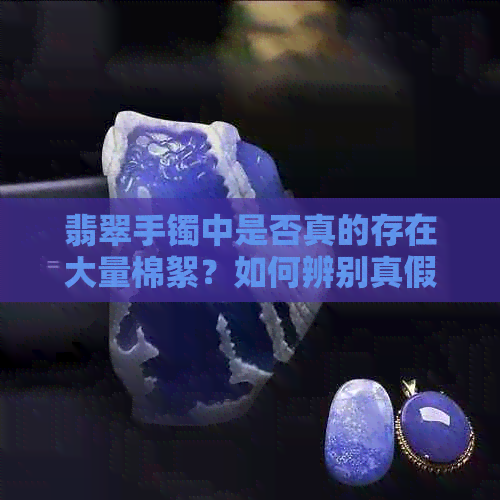 翡翠手镯中是否真的存在大量棉絮？如何辨别真假？