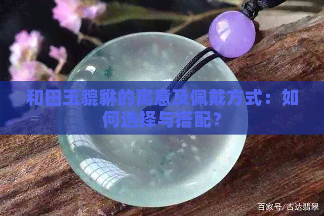 和田玉貔貅的寓意及佩戴方式：如何选择与搭配？