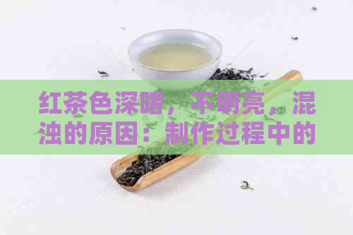 红茶色深暗，不明亮，混浊的原因：制作过程中的哪些环节影响了品质？