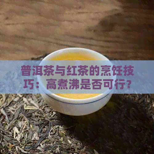 普洱茶与红茶的烹饪技巧：高煮沸是否可行？