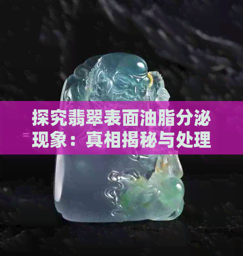 探究翡翠表面油脂分泌现象：真相揭秘与处理方法